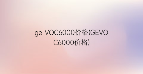 ge VOC6000价格(GEVOC6000价格)